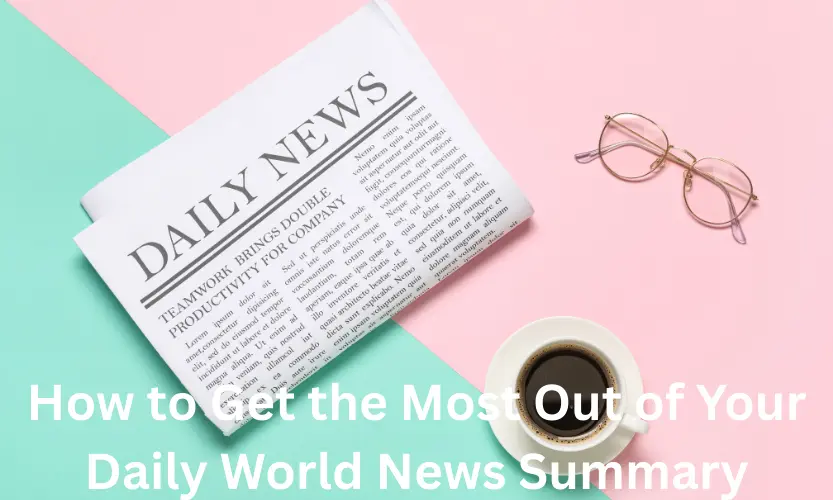 How to Get the Most Out of Your Daily World News Summary