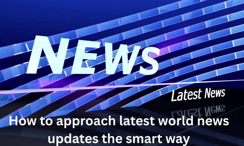 How to approach latest world news updates the smart way